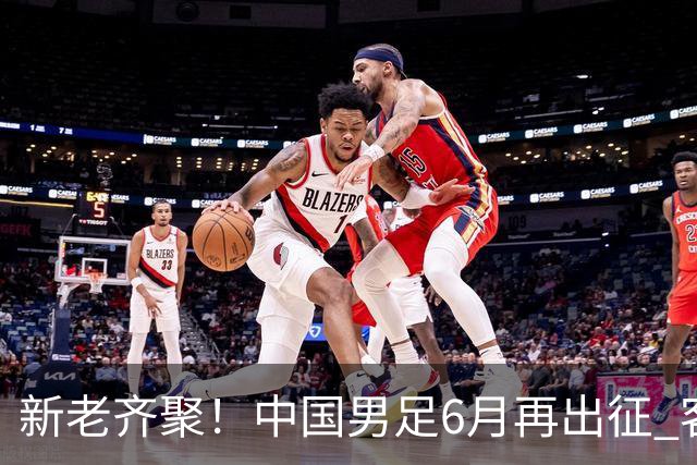 新老齐聚！中国男足6月再出征 客战新加坡主场对阵泰国