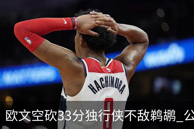 欧文空砍33分独行侠不敌鹈鹕 公牛险胜马刺